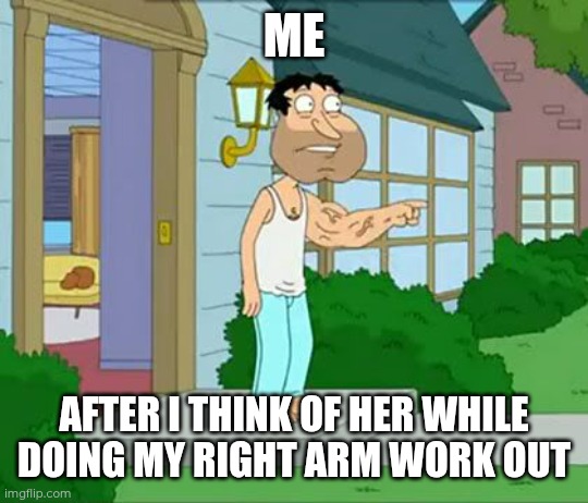 Quagmire Big Arm | ME; AFTER I THINK OF HER WHILE DOING MY RIGHT ARM WORK OUT | image tagged in quagmire big arm | made w/ Imgflip meme maker