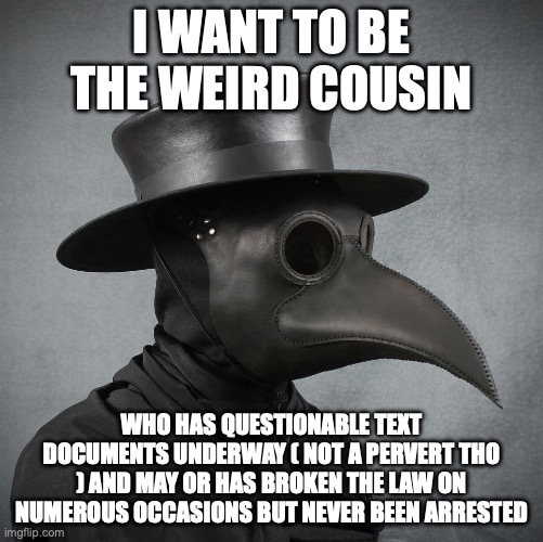 ape | I WANT TO BE THE WEIRD COUSIN; WHO HAS QUESTIONABLE TEXT DOCUMENTS UNDERWAY ( NOT A PERVERT THO ) AND MAY OR HAS BROKEN THE LAW ON NUMEROUS OCCASIONS BUT NEVER BEEN ARRESTED | image tagged in plague doctor | made w/ Imgflip meme maker