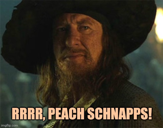 RRRR, PEACH SCHNAPPS! | image tagged in pirates of the caribbean barbosa | made w/ Imgflip meme maker