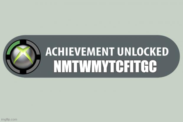 achievement unlocked | NMTWMYTCFITGC | image tagged in achievement unlocked | made w/ Imgflip meme maker