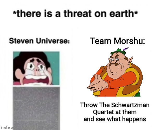 *There is a threat on earth* | Team Morshu:; Throw The Schwartzman Quartet at them and see what happens | image tagged in there is a threat on earth | made w/ Imgflip meme maker