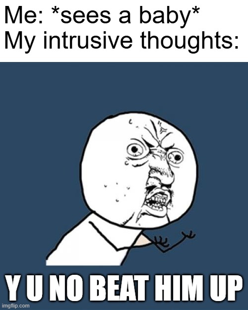 get outta me yer stupid intrusive thought | Me: *sees a baby*
My intrusive thoughts:; Y U NO BEAT HIM UP | image tagged in memes,y u no,funny,intrusive thoughts,relatable,baby | made w/ Imgflip meme maker