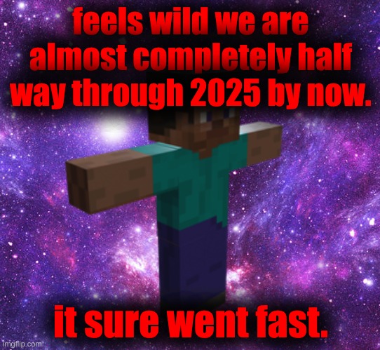 Random template, don't overthink it. | feels wild we are almost completely half way through 2025 by now. it sure went fast. | image tagged in space steve | made w/ Imgflip meme maker