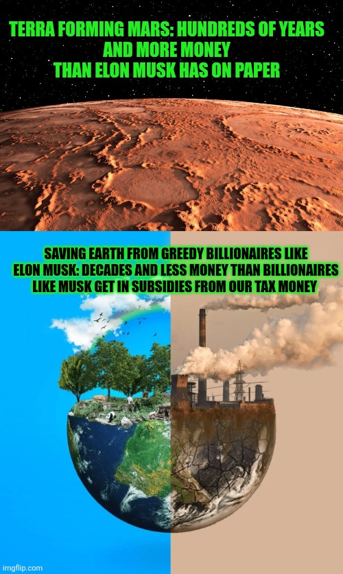 Why enrich billionaires instead of improving the lives of our grandchildren? | TERRA FORMING MARS: HUNDREDS OF YEARS 
AND MORE MONEY 
THAN ELON MUSK HAS ON PAPER; SAVING EARTH FROM GREEDY BILLIONAIRES LIKE ELON MUSK: DECADES AND LESS MONEY THAN BILLIONAIRES LIKE MUSK GET IN SUBSIDIES FROM OUR TAX MONEY | image tagged in greed,elon musk,climate change,earth,mars | made w/ Imgflip meme maker