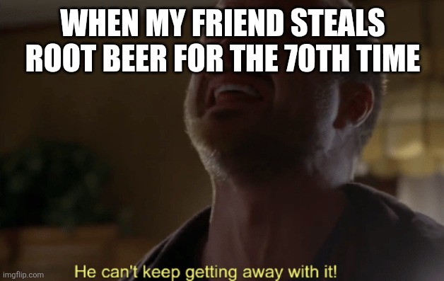 He can't keep getting away with it | WHEN MY FRIEND STEALS ROOT BEER FOR THE 70TH TIME | image tagged in he can't keep getting away with it | made w/ Imgflip meme maker