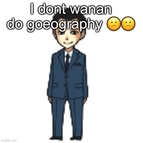 Moriarty but a shimeji | I dont wanan do goeography 😕😕😕 | image tagged in moriarty but a shimeji | made w/ Imgflip meme maker