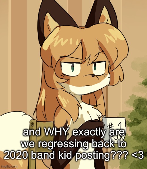 and WHY exactly are we regressing back to 2020 band kid posting??? <3 | made w/ Imgflip meme maker