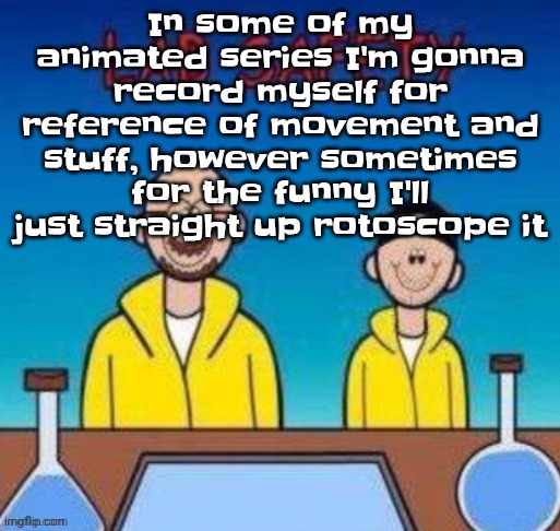 Lab safety with Walter White and Jesse Pinkman | In some of my animated series I'm gonna record myself for reference of movement and stuff, however sometimes for the funny I'll just straight up rotoscope it | image tagged in lab safety with walter white and jesse pinkman | made w/ Imgflip meme maker