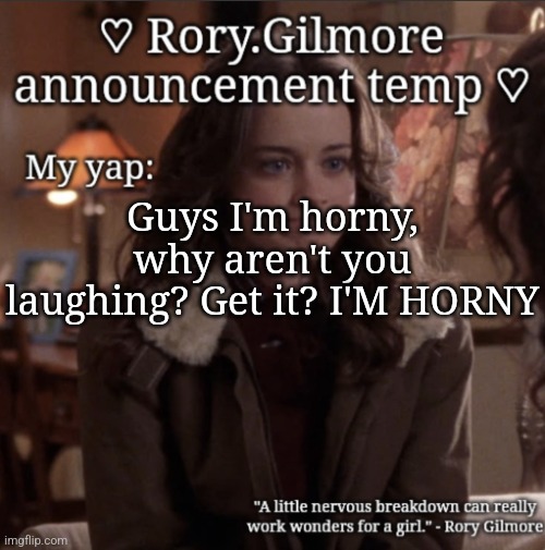 Rory.Gilmore temp ♡ | Guys I'm horny, why aren't you laughing? Get it? I'M HORNY | image tagged in rory gilmore temp | made w/ Imgflip meme maker