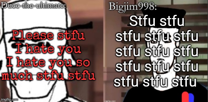 ducc and Jim duo announcement temp | Please stfu I hate you I hate you so much stfu stfu; Stfu stfu stfu stfu stfu stfu stfu stfu stfu stfu stfu stfu stfu stfu | image tagged in ducc and jim duo announcement temp | made w/ Imgflip meme maker