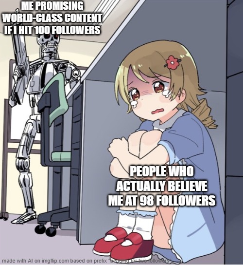 love you all too | ME PROMISING WORLD-CLASS CONTENT IF I HIT 100 FOLLOWERS; PEOPLE WHO ACTUALLY BELIEVE ME AT 98 FOLLOWERS | image tagged in anime girl hiding from terminator | made w/ Imgflip meme maker