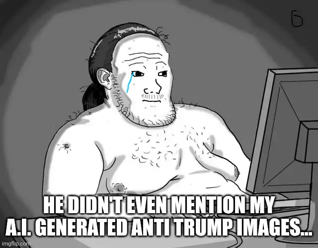 Yet another fat wojak | HE DIDN'T EVEN MENTION MY A.I. GENERATED ANTI TRUMP IMAGES... | image tagged in yet another fat wojak | made w/ Imgflip meme maker