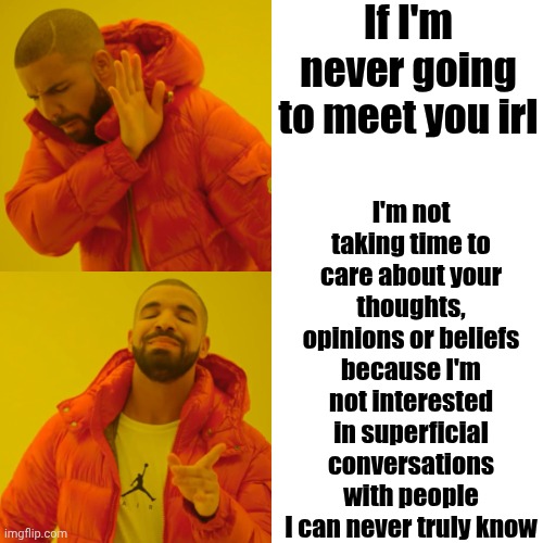 Brutal Truth | If I'm never going to meet you irl; I'm not taking time to care about your thoughts, opinions or beliefs because I'm not interested in superficial conversations with people I can never truly know | image tagged in memes,drake hotline bling,honesty,truth,people you meet online,perfect strangers | made w/ Imgflip meme maker