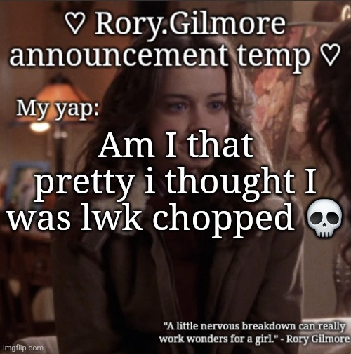 My droopy ass eyes ☠️ | Am I that pretty i thought I was lwk chopped 💀 | image tagged in rory gilmore temp | made w/ Imgflip meme maker