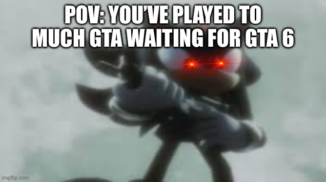 THEY HAD A YEAR BRO | POV: YOU’VE PLAYED TO MUCH GTA WAITING FOR GTA 6 | image tagged in shadow the hedgehog with a gun | made w/ Imgflip meme maker