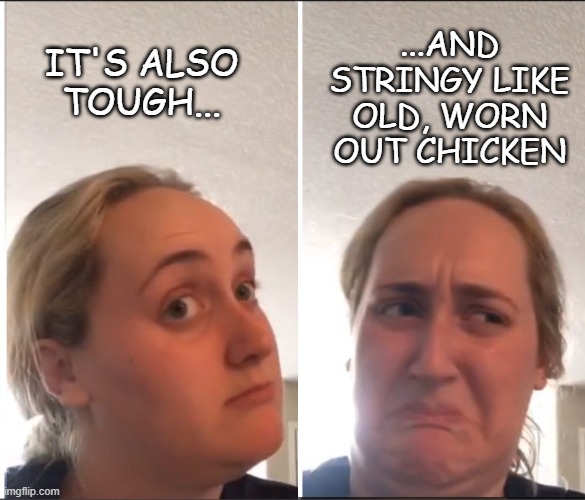 Kombucha girl reversed | IT'S ALSO TOUGH... ...AND STRINGY LIKE OLD, WORN OUT CHICKEN | image tagged in kombucha girl reversed | made w/ Imgflip meme maker