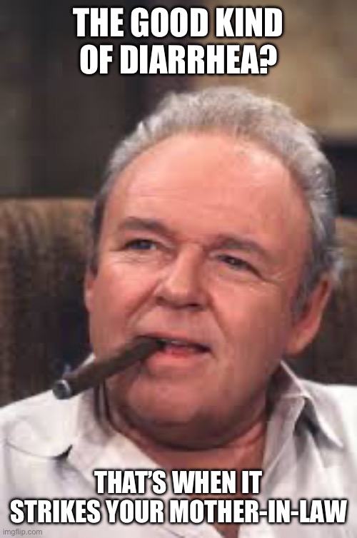 Archie Bunker | THE GOOD KIND OF DIARRHEA? THAT’S WHEN IT STRIKES YOUR MOTHER-IN-LAW | image tagged in archie bunker | made w/ Imgflip meme maker