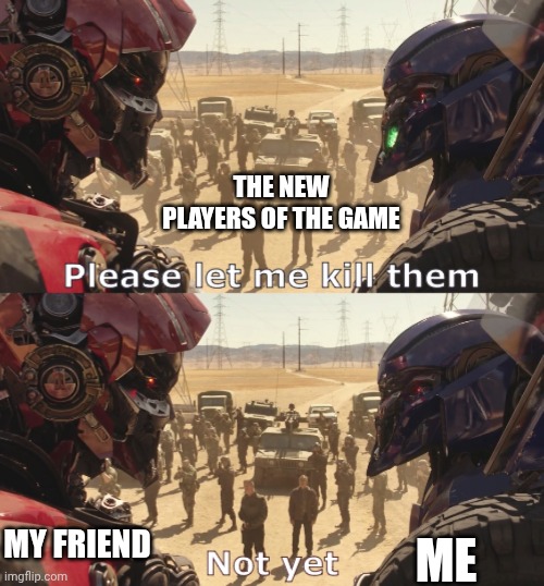 "Let's give them some helpful advice" Yeah here's some advice f*cking survive | THE NEW PLAYERS OF THE GAME; ME; MY FRIEND | image tagged in please let me kill them not yet | made w/ Imgflip meme maker