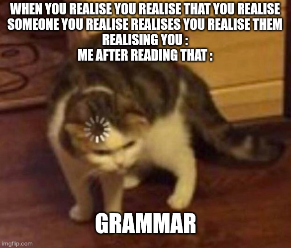 My first meme here! | WHEN YOU REALISE YOU REALISE THAT YOU REALISE
SOMEONE YOU REALISE REALISES YOU REALISE THEM
REALISING YOU :

ME AFTER READING THAT :; GRAMMAR | image tagged in thinking cat,grammar,confused | made w/ Imgflip meme maker