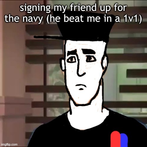 I had a day | signing my friend up for the navy (he beat me in a 1v1) | image tagged in i had a day | made w/ Imgflip meme maker