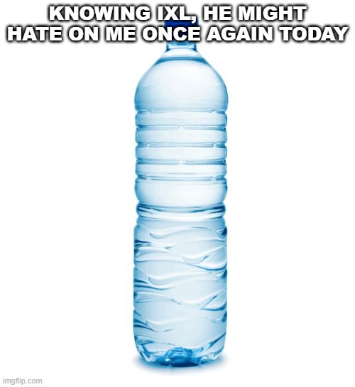 dont do it its just an innocent water bottle | KNOWING IXL, HE MIGHT HATE ON ME ONCE AGAIN TODAY | image tagged in water bottle | made w/ Imgflip meme maker