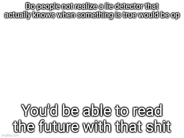 Do people not realize a lie detector that actually knows when something is true would be op; You'd be able to read the future with that shit | made w/ Imgflip meme maker