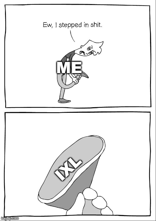 innocent ixl beef | ME; IXL | image tagged in ew i stepped in shit | made w/ Imgflip meme maker