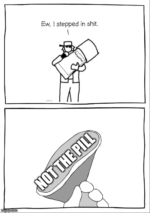 Ew, i stepped in shit | NOT THE PILL | image tagged in ew i stepped in shit | made w/ Imgflip meme maker