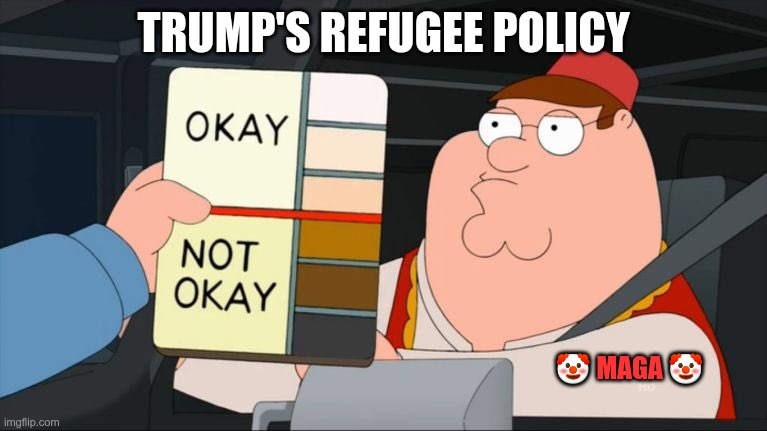 Trump's Refugee Policy | TRUMP'S REFUGEE POLICY; 🤡 MAGA 🤡 | image tagged in trump,gop,maga,nazi,fascists,racist | made w/ Imgflip meme maker