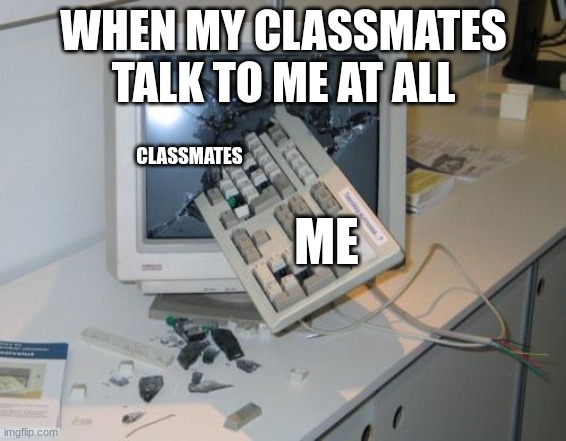 hate my classmates. | WHEN MY CLASSMATES TALK TO ME AT ALL; CLASSMATES; ME | image tagged in fnaf rage | made w/ Imgflip meme maker