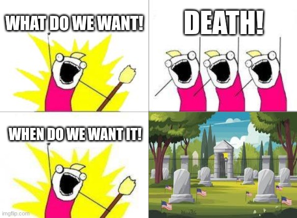 don't ask for something you don't want | WHAT DO WE WANT! DEATH! WHEN DO WE WANT IT! | image tagged in memes,what do we want,death | made w/ Imgflip meme maker