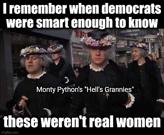 I remember when democrats
were smart enough to know; Monty Python's "Hell's Grannies"; these weren't real women | image tagged in memes,monty python,hell's grannies,transgender,democrats | made w/ Imgflip meme maker