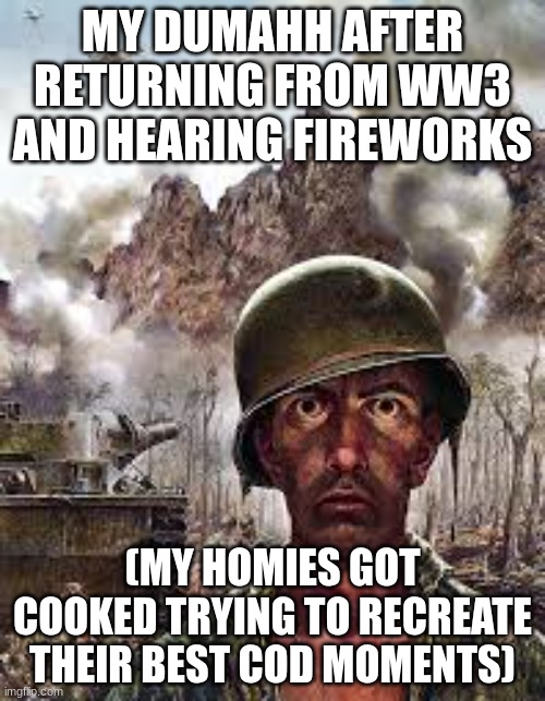 Thousand Yard Stare | MY DUMAHH AFTER RETURNING FROM WW3 AND HEARING FIREWORKS; (MY HOMIES GOT COOKED TRYING TO RECREATE THEIR BEST COD MOMENTS) | image tagged in thousand yard stare | made w/ Imgflip meme maker