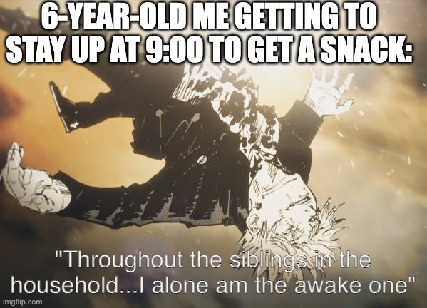 I felt so cool lol | 6-YEAR-OLD ME GETTING TO STAY UP AT 9:00 TO GET A SNACK:; "Throughout the siblings in the household...I alone am the awake one" | image tagged in gojo,honored one,memes,anime,funny,yeet | made w/ Imgflip meme maker