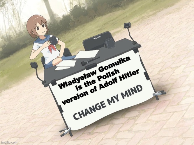 change my mind anime version | Władysław Gomułka is the Polish version of Adolf Hitler | image tagged in change my mind anime version,nazi,poland,communism | made w/ Imgflip meme maker