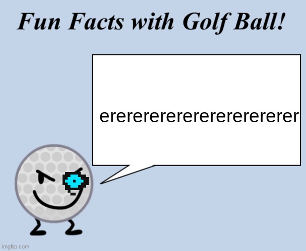 shitpost | erererererererererererer | image tagged in fun facts with golf ball | made w/ Imgflip meme maker