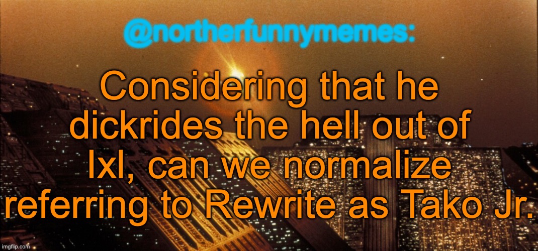 northerfunnymemes announcement template | Considering that he dickrides the hell out of Ixl, can we normalize referring to Rewrite as Tako Jr. | image tagged in northerfunnymemes announcement template | made w/ Imgflip meme maker