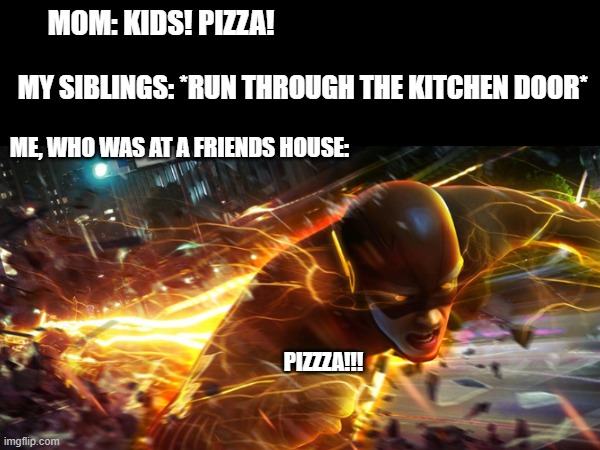 Pizza!! | MOM: KIDS! PIZZA! MY SIBLINGS: *RUN THROUGH THE KITCHEN DOOR*; ME, WHO WAS AT A FRIENDS HOUSE:; PIZZZA!!! | image tagged in funny memes | made w/ Imgflip meme maker