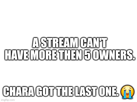 Blank White Template | A STREAM CAN'T HAVE MORE THEN 5 OWNERS. CHARA GOT THE LAST ONE. 😭 | image tagged in blank white template | made w/ Imgflip meme maker