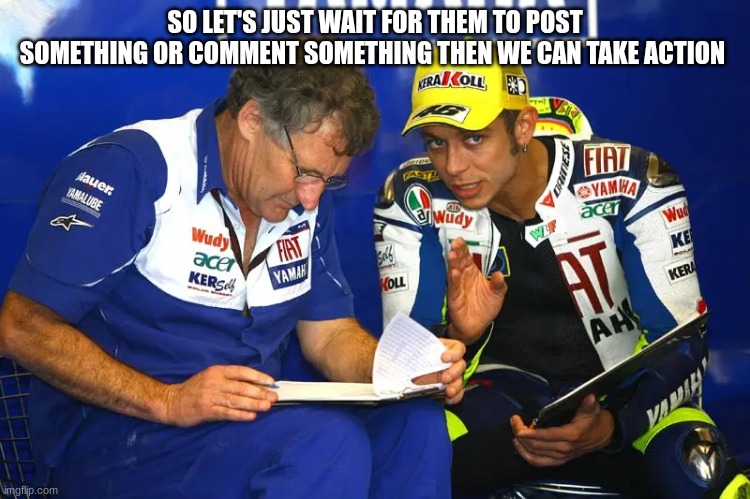 rossi | SO LET'S JUST WAIT FOR THEM TO POST SOMETHING OR COMMENT SOMETHING THEN WE CAN TAKE ACTION | image tagged in rossi | made w/ Imgflip meme maker