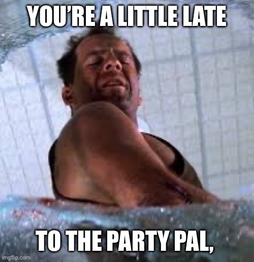 Die hard Welcome to the party pal | YOU’RE A LITTLE LATE TO THE PARTY PAL, | image tagged in die hard welcome to the party pal | made w/ Imgflip meme maker