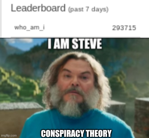 I have a theory... | CONSPIRACY THEORY | image tagged in who_am_i,i am steve,conspiracy theory,wait what,oh wow are you actually reading these tags | made w/ Imgflip meme maker