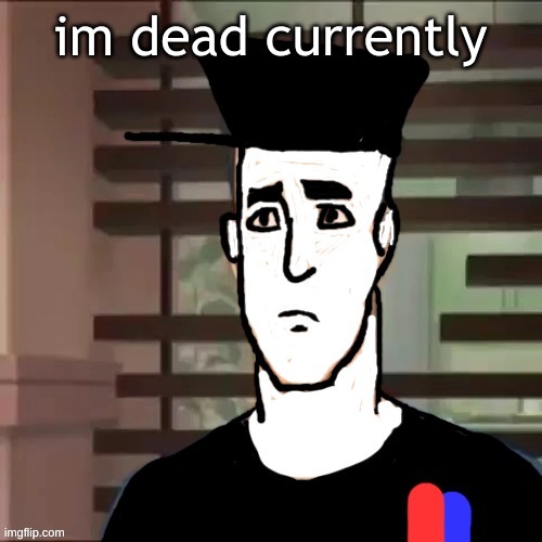 I had a day | im dead currently | image tagged in i had a day | made w/ Imgflip meme maker