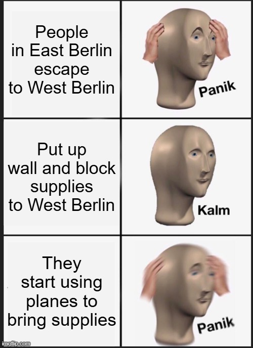 cold war fr | People in East Berlin escape to West Berlin; Put up wall and block supplies to West Berlin; They start using planes to bring supplies | image tagged in memes,panik kalm panik | made w/ Imgflip meme maker