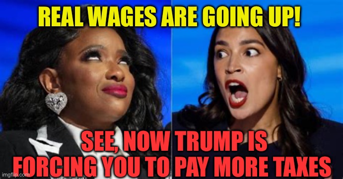 President Trump can do no good, Democrat logic | REAL WAGES ARE GOING UP! SEE, NOW TRUMP IS FORCING YOU TO PAY MORE TAXES | image tagged in jasmine and aoc,democrats,crazy aoc,government corruption | made w/ Imgflip meme maker