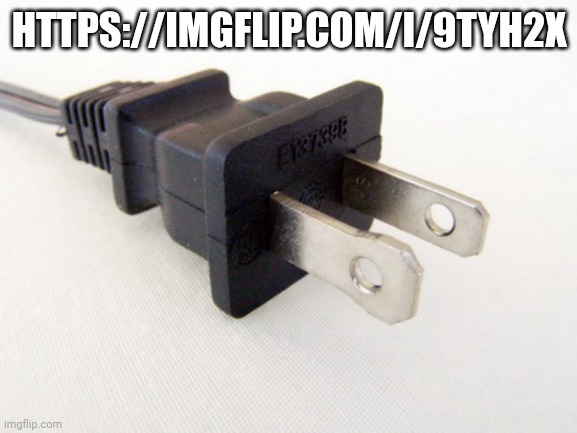 https://imgflip.com/i/9tyh2x | HTTPS://IMGFLIP.COM/I/9TYH2X | image tagged in plug in | made w/ Imgflip meme maker