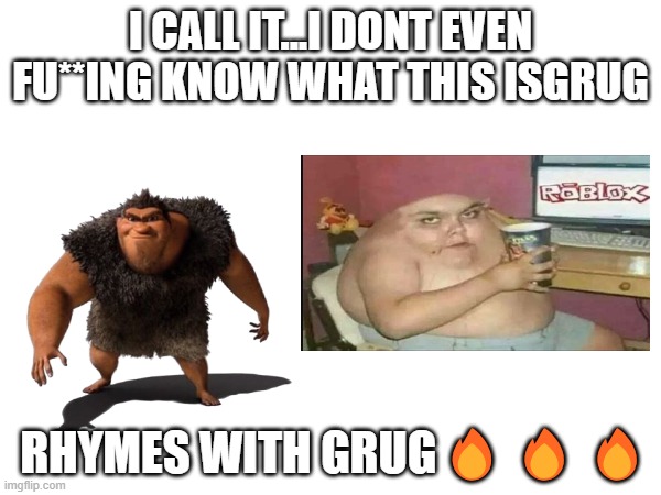 grug | I CALL IT...I DONT EVEN FU**ING KNOW WHAT THIS ISGRUG; RHYMES WITH GRUG🔥🔥🔥 | image tagged in grug | made w/ Imgflip meme maker