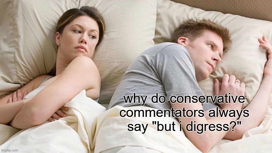 yeah we do that a lot lol | why do conservative commentators always say "but i digress?" | image tagged in memes,i bet he's thinking about other women | made w/ Imgflip meme maker