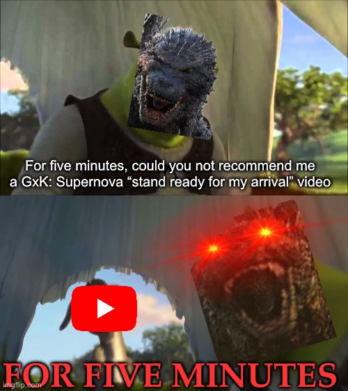 I DONT CARE IF THE TEASER HAS BEEN OUT FOR A FEW DAYS, IM TIRED OF SEEING THESE DUMBASS ARRIVAL MEMES | For five minutes, could you not recommend me a GxK: Supernova “stand ready for my arrival” video; FOR FIVE MINUTES | image tagged in shrek five minutes,godzilla | made w/ Imgflip meme maker