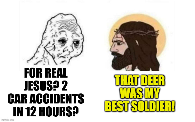 Deer God... | FOR REAL JESUS? 2 CAR ACCIDENTS IN 12 HOURS? THAT DEER WAS MY BEST SOLDIER! | image tagged in dank,christian,memes,r/dankchristianmemes,car,deer | made w/ Imgflip meme maker